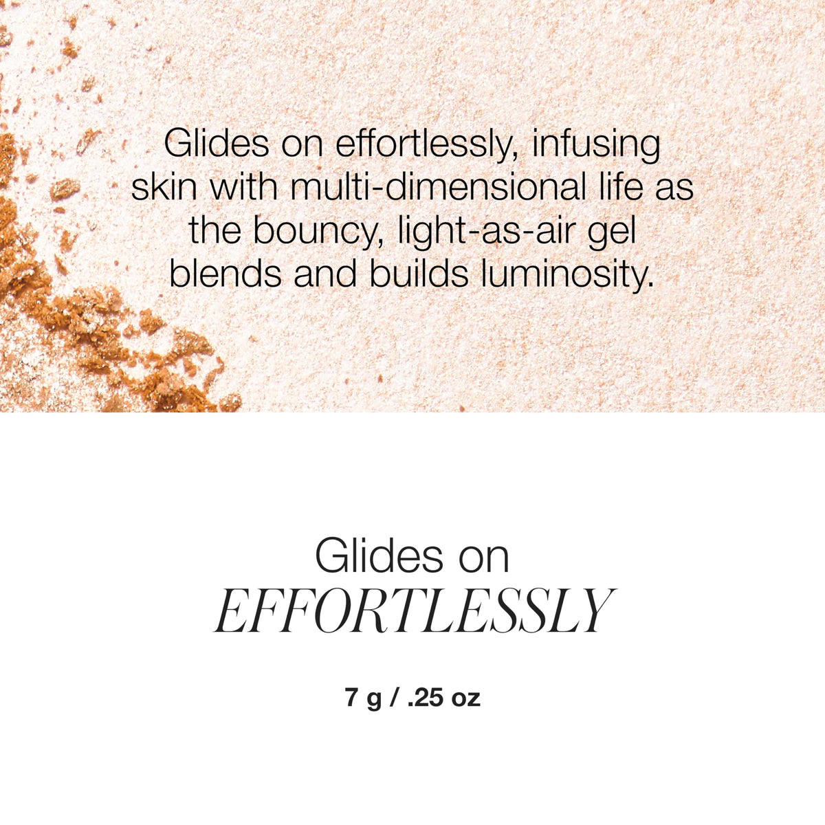 Gel-to-powder texture blends easily for a seamless luminous look.